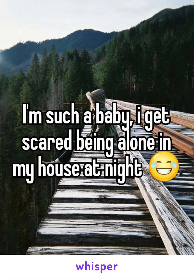 I'm such a baby, i get scared being alone in my house at night 😂