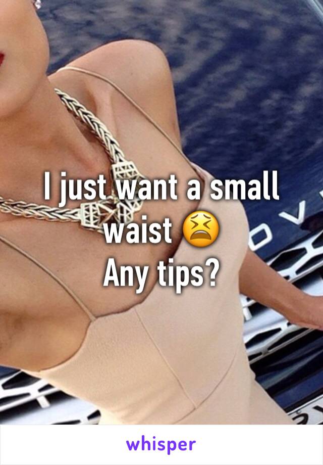 I just want a small waist 😫
Any tips?