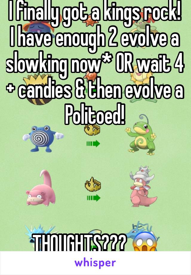 I finally got a kings rock! 
I have enough 2 evolve a slowking now* OR wait 4 + candies & then evolve a Politoed! 




THOUGHTS??? 😱