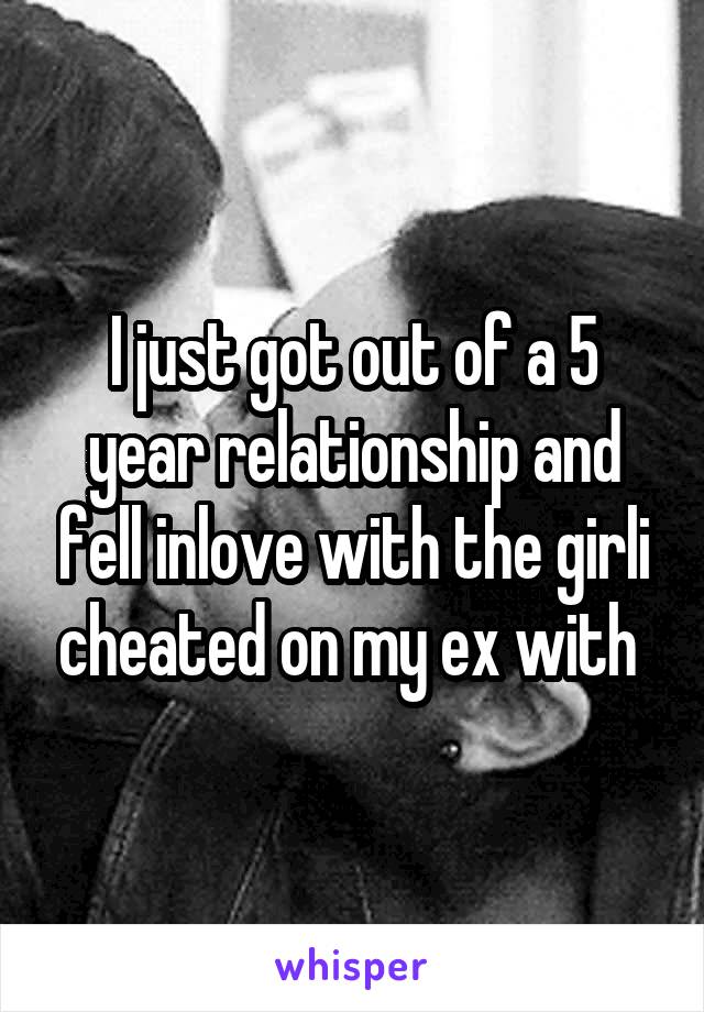 I just got out of a 5 year relationship and fell inlove with the girli cheated on my ex with 