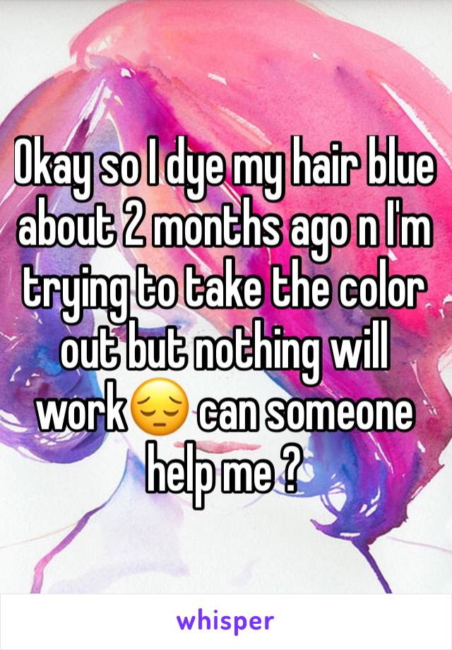 Okay so I dye my hair blue about 2 months ago n I'm trying to take the color out but nothing will work😔 can someone help me ?