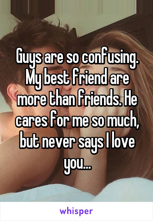 Guys are so confusing. My best friend are more than friends. He cares for me so much, but never says I love you...