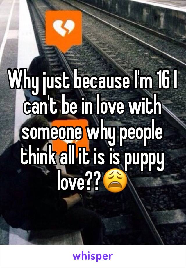 Why just because I'm 16 I can't be in love with someone why people think all it is is puppy love??😩