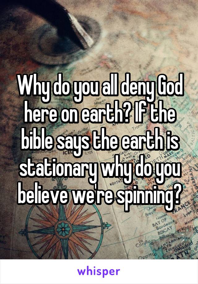 Why do you all deny God here on earth? If the bible says the earth is stationary why do you believe we're spinning?