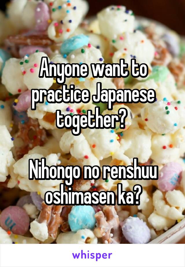 Anyone want to practice Japanese together? 

Nihongo no renshuu oshimasen ka?