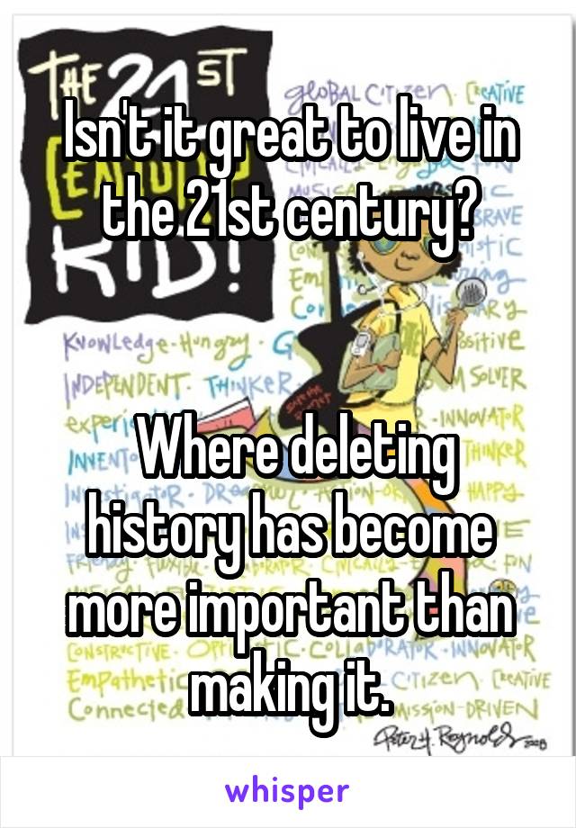 Isn't it great to live in the 21st century?


 Where deleting history has become more important than making it.