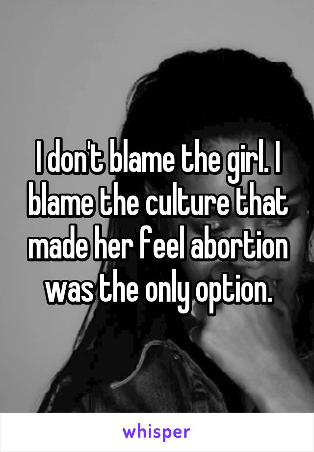 I don't blame the girl. I blame the culture that made her feel abortion was the only option.