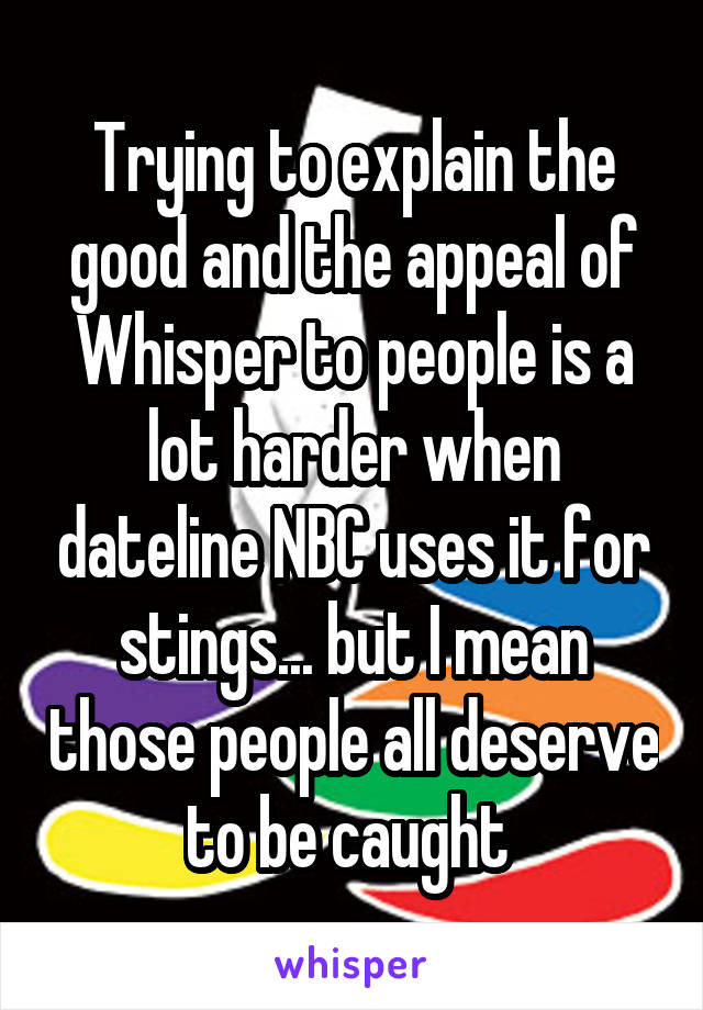 Trying to explain the good and the appeal of Whisper to people is a lot harder when dateline NBC uses it for stings... but I mean those people all deserve to be caught 