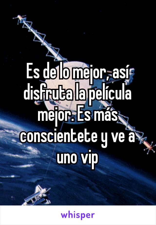 Es de lo mejor, así disfruta la película mejor. Es más conscientete y ve a uno vip