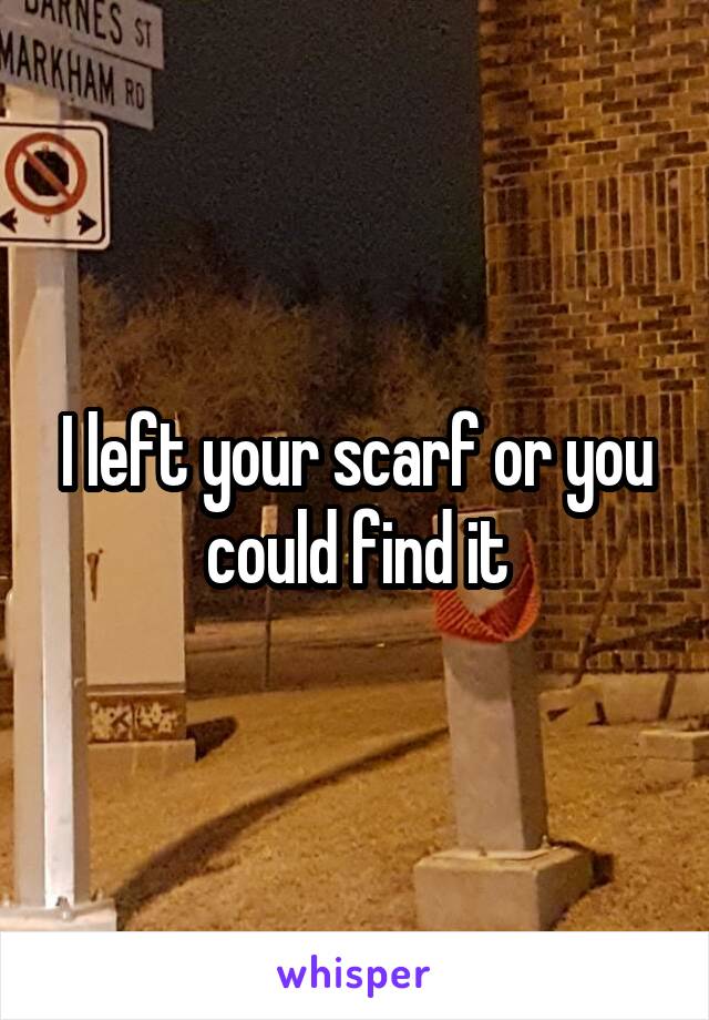 I left your scarf or you could find it