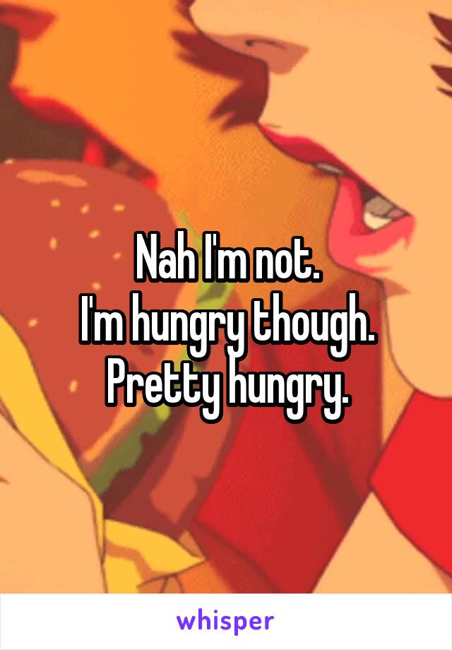 Nah I'm not.
 I'm hungry though. 
Pretty hungry.