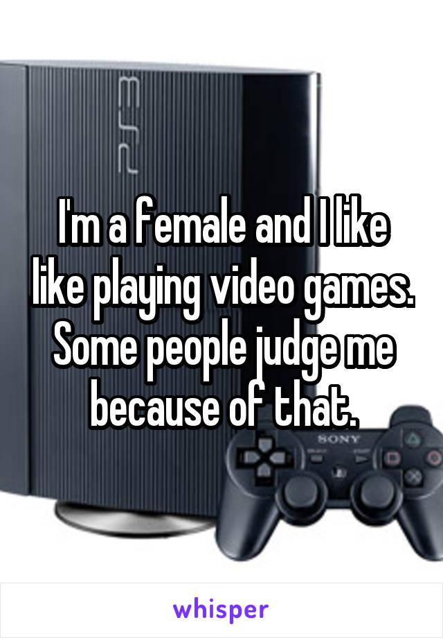 I'm a female and I like like playing video games. Some people judge me because of that.