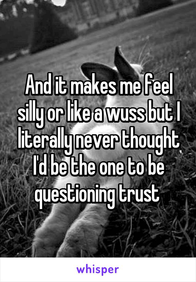 And it makes me feel silly or like a wuss but I literally never thought I'd be the one to be questioning trust 