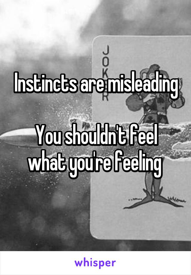 Instincts are misleading 
You shouldn't feel what you're feeling 
