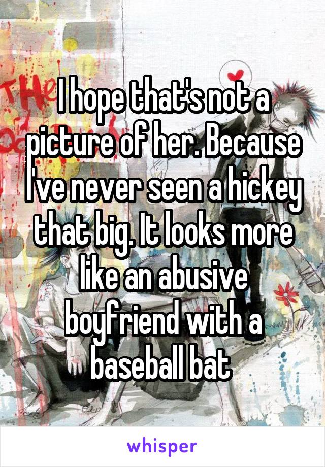 I hope that's not a picture of her. Because I've never seen a hickey that big. It looks more like an abusive boyfriend with a baseball bat 