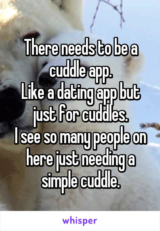 There needs to be a cuddle app.
Like a dating app but just for cuddles.
I see so many people on here just needing a simple cuddle.