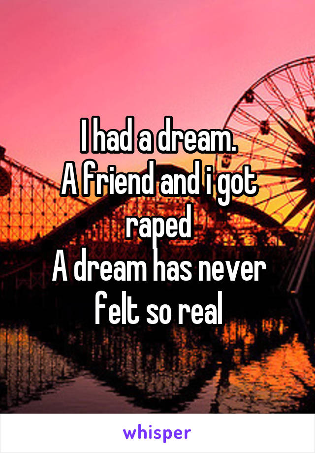 I had a dream.
A friend and i got raped
A dream has never felt so real