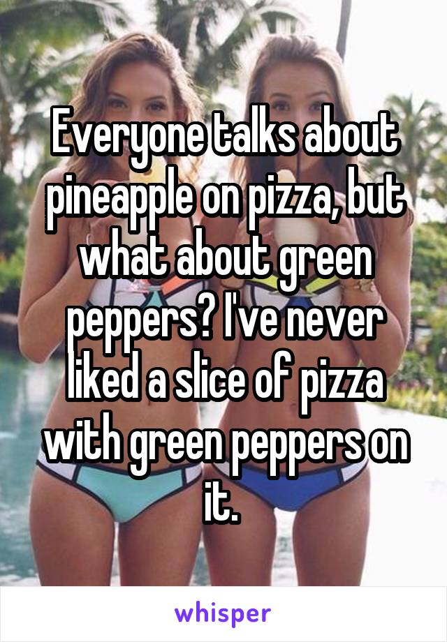 Everyone talks about pineapple on pizza, but what about green peppers? I've never liked a slice of pizza with green peppers on it. 