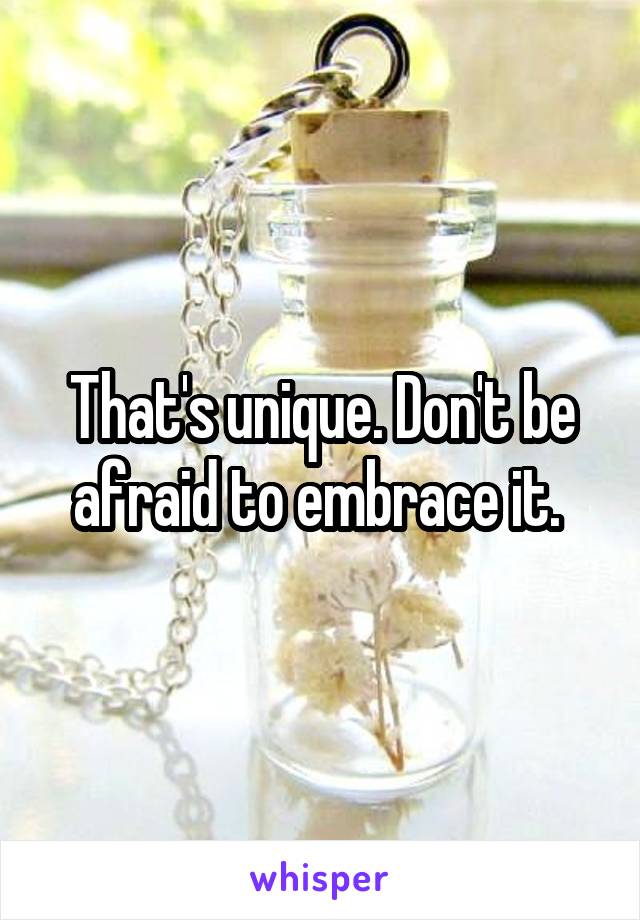 That's unique. Don't be afraid to embrace it. 