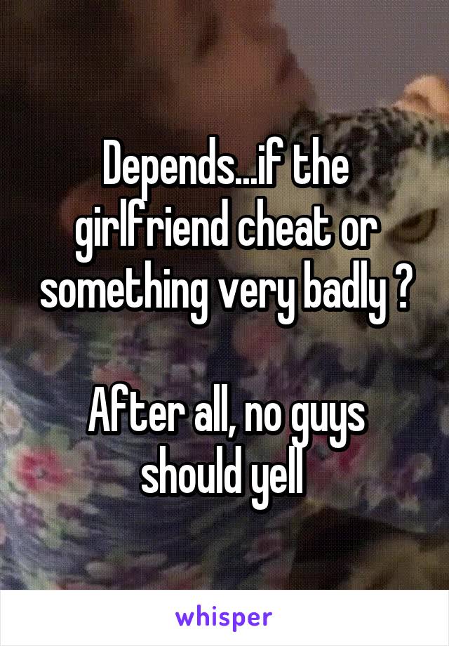 Depends...if the girlfriend cheat or something very badly ?

After all, no guys should yell 