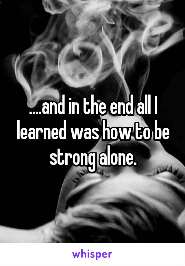 ....and in the end all I learned was how to be strong alone.