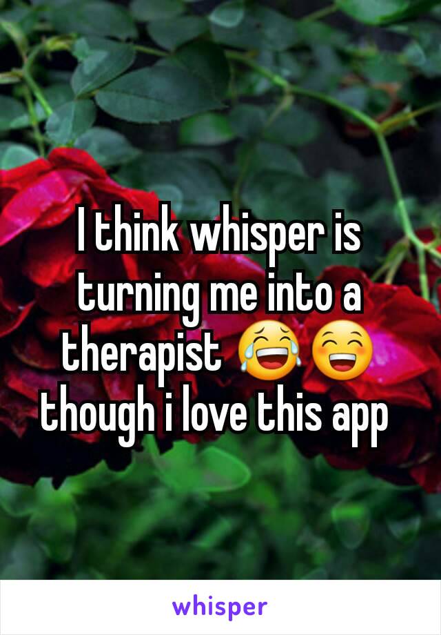 I think whisper is turning me into a therapist 😂😁 though i love this app 