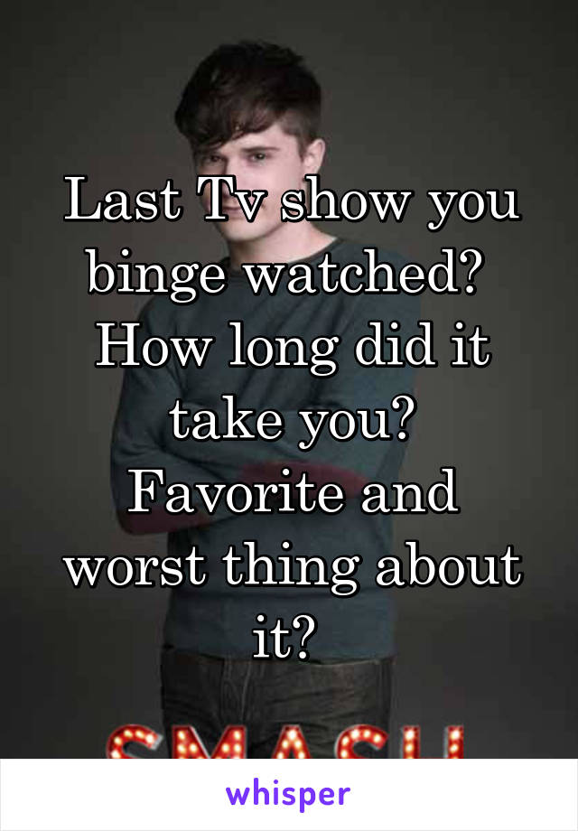 Last Tv show you binge watched? 
How long did it take you?
Favorite and worst thing about it? 