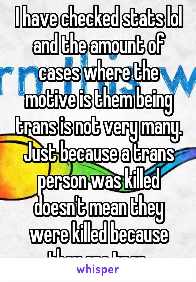 I have checked stats lol and the amount of cases where the motive is them being trans is not very many. Just because a trans person was killed doesn't mean they were killed because they are tran 