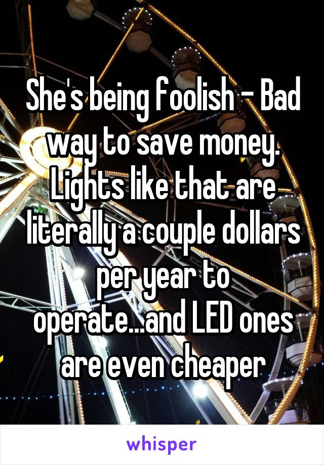 She's being foolish - Bad way to save money. Lights like that are literally a couple dollars per year to operate...and LED ones are even cheaper