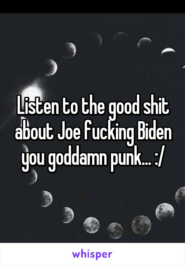 Listen to the good shit about Joe fucking Biden you goddamn punk... :/