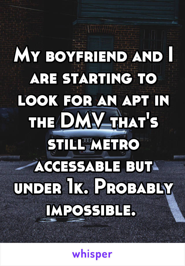 My boyfriend and I are starting to look for an apt in the DMV that's still metro accessable but under 1k. Probably impossible. 