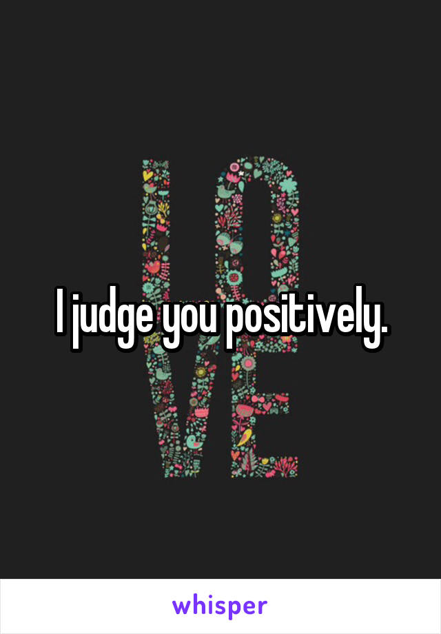 I judge you positively.