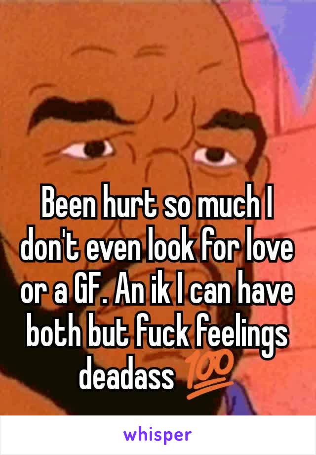 Been hurt so much I don't even look for love or a GF. An ik I can have both but fuck feelings deadass 💯