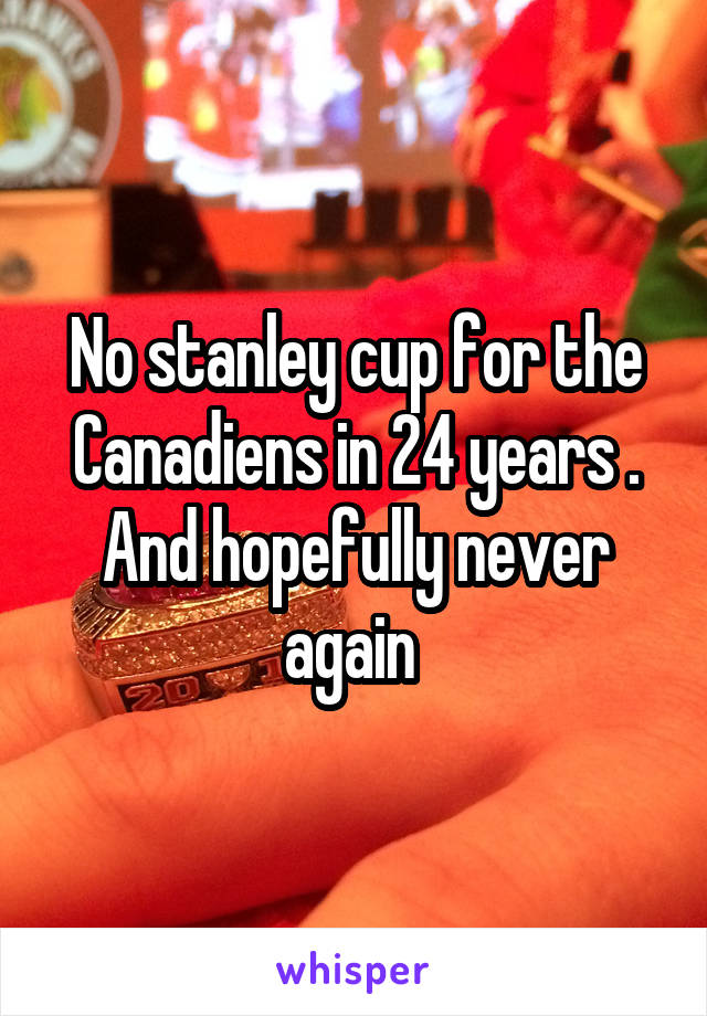 No stanley cup for the Canadiens in 24 years . And hopefully never again 