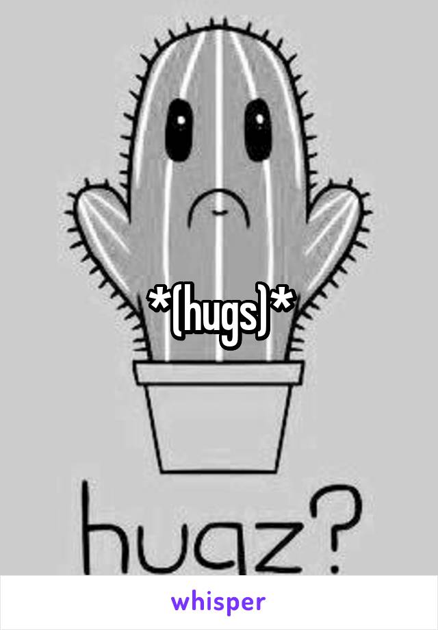 *(hugs)*