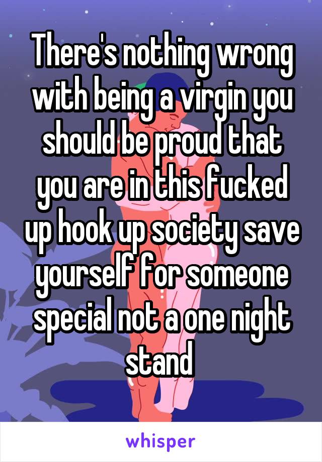 There's nothing wrong with being a virgin you should be proud that you are in this fucked up hook up society save yourself for someone special not a one night stand 
