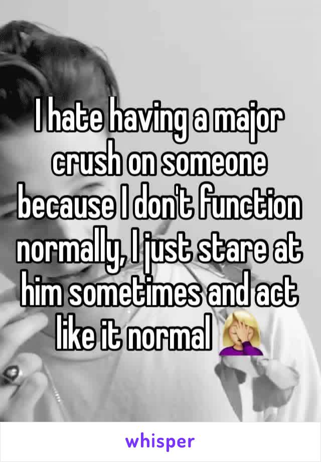 I hate having a major crush on someone because I don't function normally, I just stare at him sometimes and act like it normal 🤦🏼‍♀️