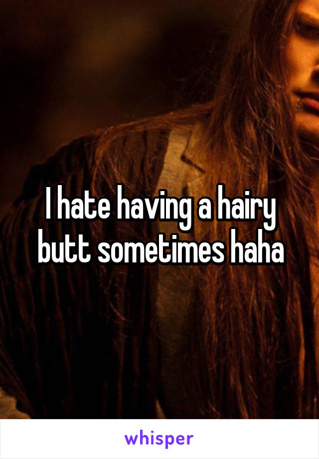 I hate having a hairy butt sometimes haha