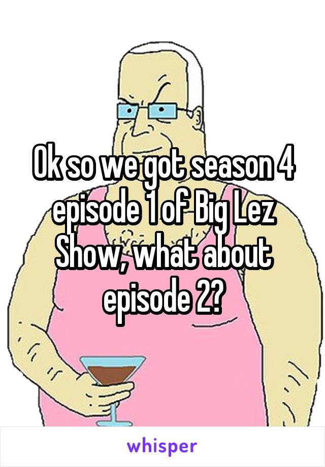 Ok so we got season 4 episode 1 of Big Lez Show, what about episode 2?