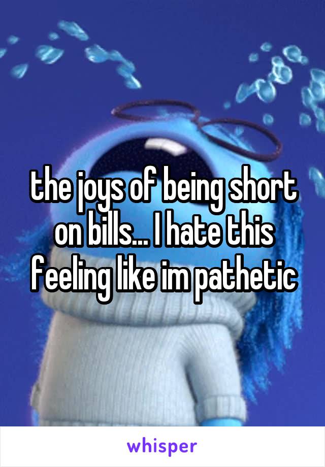 the joys of being short on bills... I hate this feeling like im pathetic