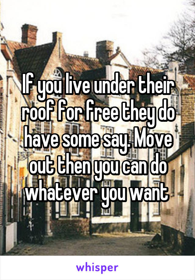 If you live under their roof for free they do have some say. Move out then you can do whatever you want 