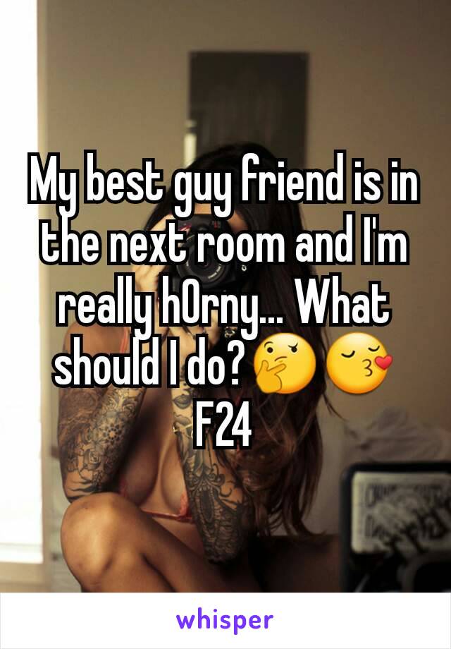 My best guy friend is in the next room and I'm really h0rny... What should I do?🤔😚
F24