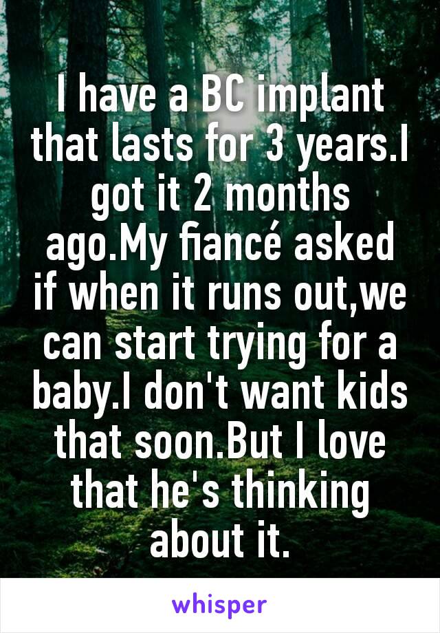 I have a BC implant that lasts for 3 years.I got it 2 months ago.My fiancé asked if when it runs out,we can start trying for a baby.I don't want kids that soon.But I love that he's thinking about it.