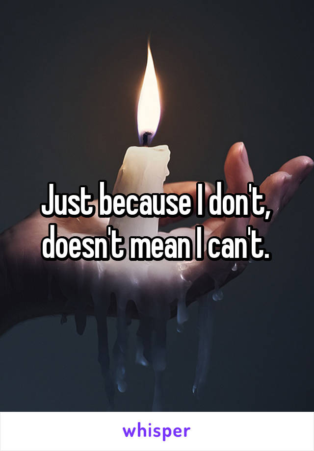 Just because I don't,  doesn't mean I can't. 