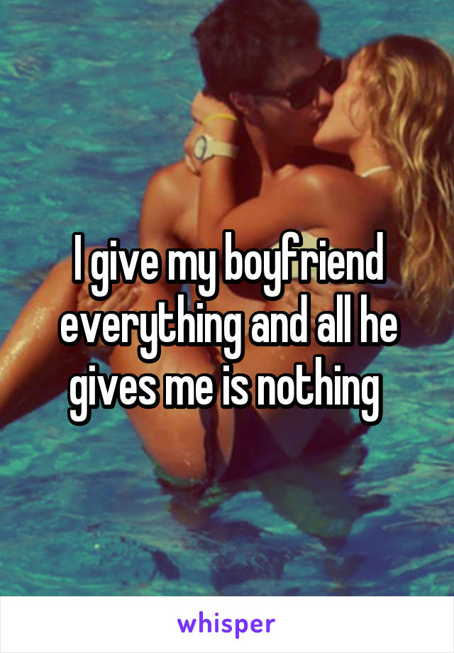 I give my boyfriend everything and all he gives me is nothing 