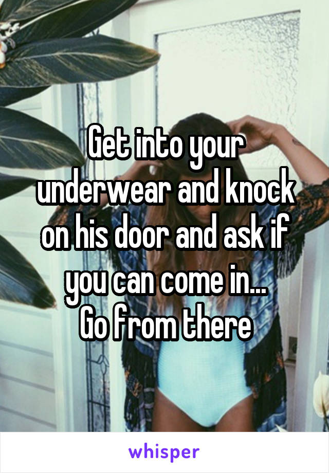 Get into your underwear and knock on his door and ask if you can come in...
Go from there