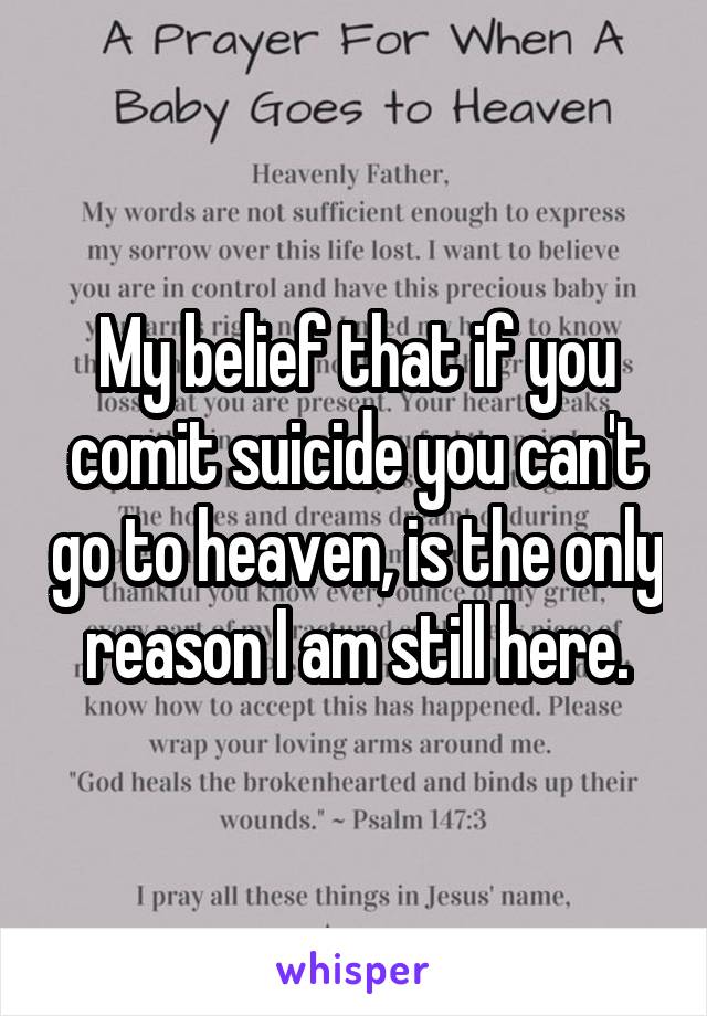 My belief that if you comit suicide you can't go to heaven, is the only reason I am still here.