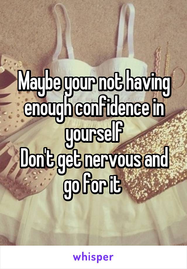 Maybe your not having enough confidence in yourself
Don't get nervous and go for it 