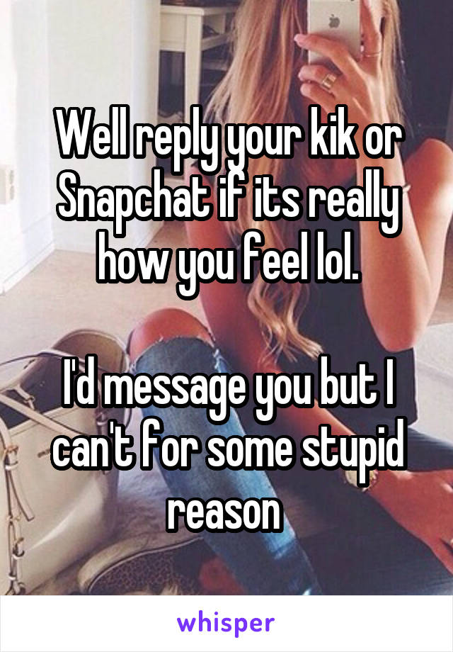 Well reply your kik or Snapchat if its really how you feel lol.

I'd message you but I can't for some stupid reason 