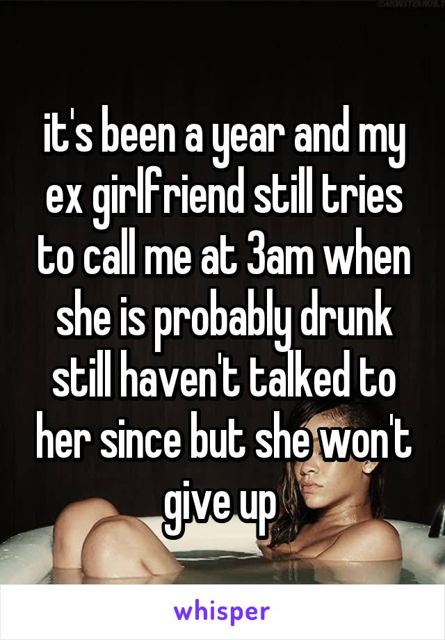 it's been a year and my ex girlfriend still tries to call me at 3am when she is probably drunk still haven't talked to her since but she won't give up 